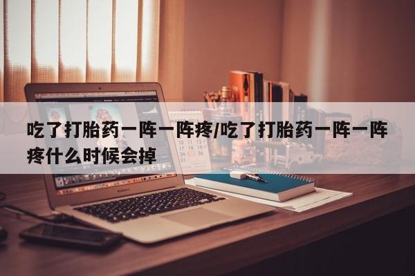 米非司酮购买渠道微信吃了打胎药一阵一阵疼/吃了打胎药一阵一阵疼什么时候会掉