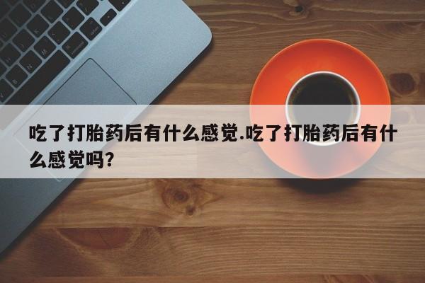 米非司酮购买渠道微信吃了打胎药后有什么感觉.吃了打胎药后有什么感觉吗？