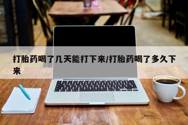 米非司酮购买渠道微信打胎药喝了几天能打下来/打胎药喝了多久下来