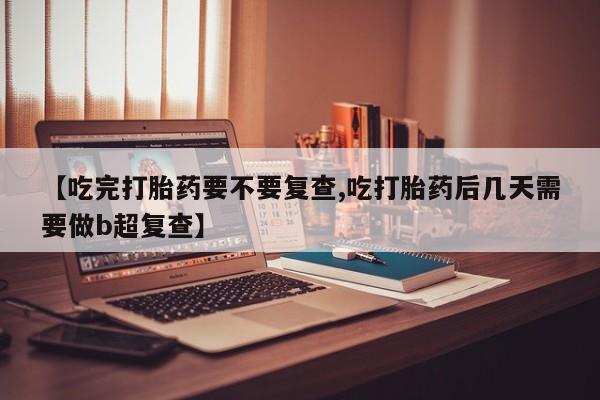 米非司酮购买渠道微信【吃完打胎药要不要复查,吃打胎药后几天需要做b超复查】