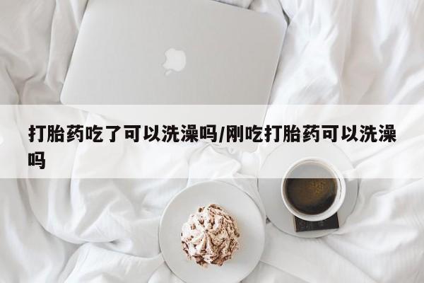 米非司酮购买渠道微信打胎药吃了可以洗澡吗/刚吃打胎药可以洗澡吗