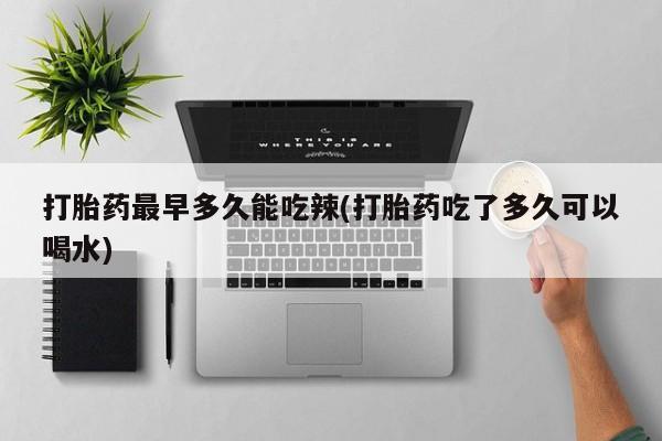米非司酮购买渠道微信打胎药最早多久能吃辣(打胎药吃了多久可以喝水)
