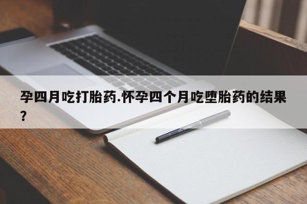 米非司酮购买渠道微信孕四月吃打胎药.怀孕四个月吃堕胎药的结果？