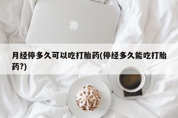 米非司酮购买渠道微信月经停多久可以吃打胎药(停经多久能吃打胎药?)