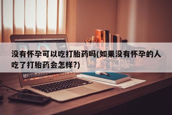 米非司酮购买渠道微信没有怀孕可以吃打胎药吗(如果没有怀孕的人吃了打胎药会怎样?)