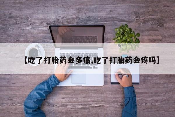 米非司酮购买渠道微信【吃了打胎药会多痛,吃了打胎药会疼吗】