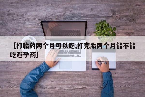 米非司酮购买渠道微信【打胎药两个月可以吃,打完胎两个月能不能吃避孕药】
