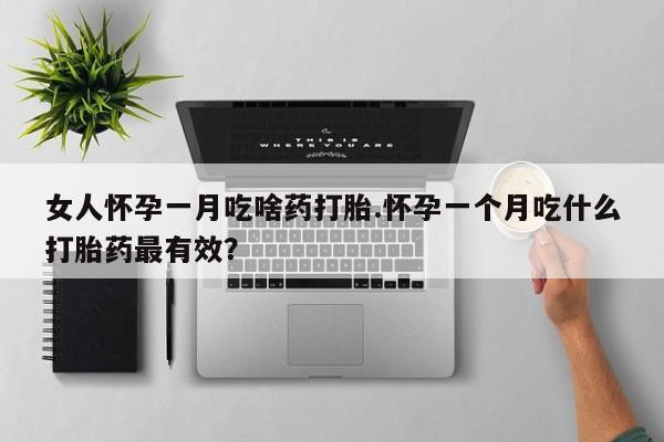 米非司酮购买渠道微信女人怀孕一月吃啥药打胎.怀孕一个月吃什么打胎药最有效？