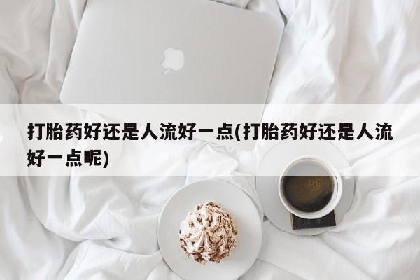 米非司酮购买渠道微信打胎药好还是人流好一点(打胎药好还是人流好一点呢)