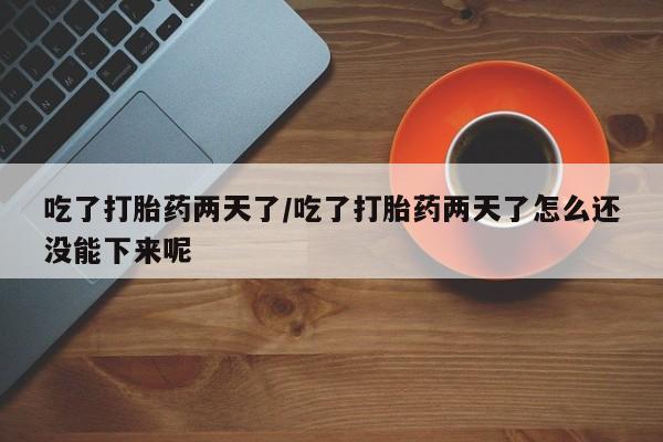 米非司酮购买渠道微信吃了打胎药两天了/吃了打胎药两天了怎么还没能下来呢