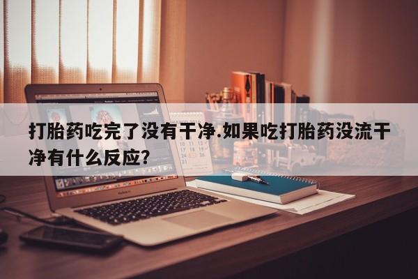 米非司酮购买渠道微信打胎药吃完了没有干净.如果吃打胎药没流干净有什么反应？