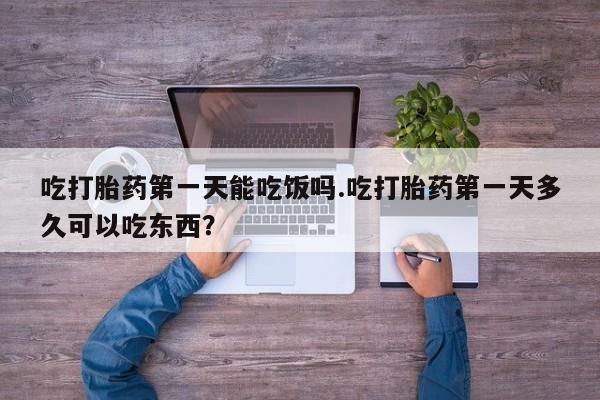 米非司酮购买渠道微信吃打胎药第一天能吃饭吗.吃打胎药第一天多久可以吃东西？