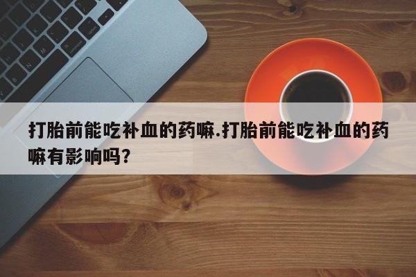 米非司酮购买渠道微信打胎前能吃补血的药嘛.打胎前能吃补血的药嘛有影响吗？
