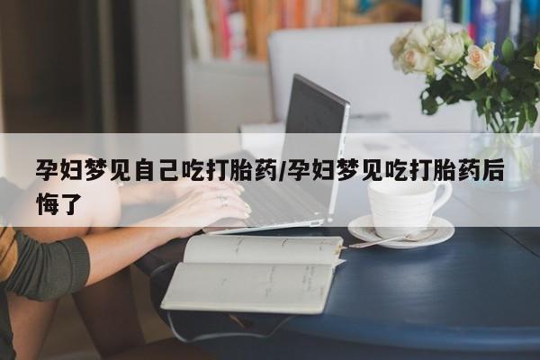 米非司酮购买渠道微信孕妇梦见自己吃打胎药/孕妇梦见吃打胎药后悔了