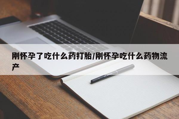 米非司酮购买渠道微信刚怀孕了吃什么药打胎/刚怀孕吃什么药物流产