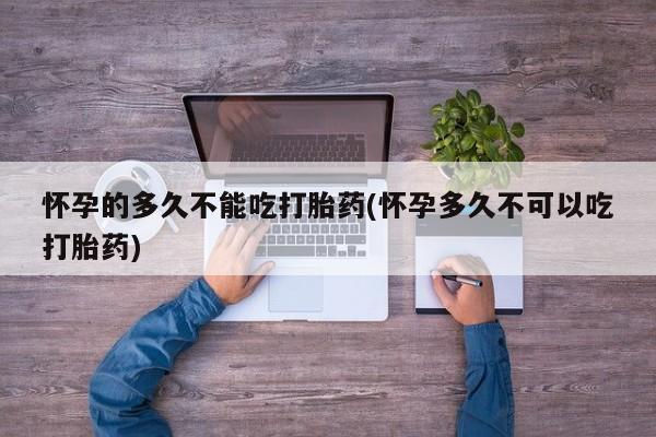 米非司酮购买渠道微信怀孕的多久不能吃打胎药(怀孕多久不可以吃打胎药)