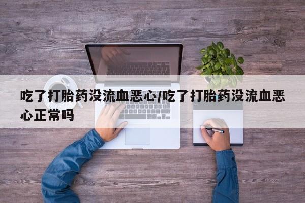 米非司酮购买渠道微信吃了打胎药没流血恶心/吃了打胎药没流血恶心正常吗
