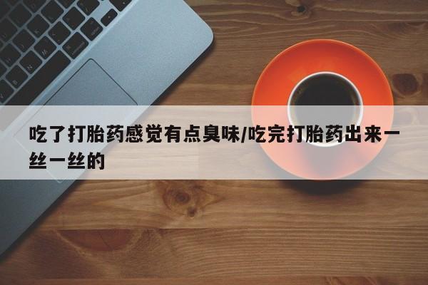 米非司酮购买渠道微信吃了打胎药感觉有点臭味/吃完打胎药出来一丝一丝的