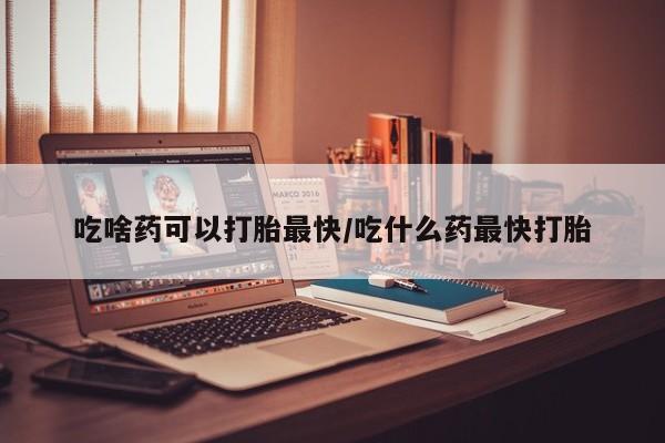 米非司酮购买渠道微信吃啥药可以打胎最快/吃什么药最快打胎