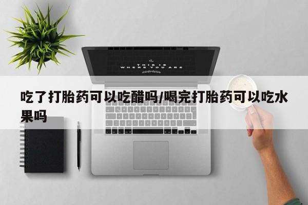 米非司酮购买渠道微信吃了打胎药可以吃醋吗/喝完打胎药可以吃水果吗