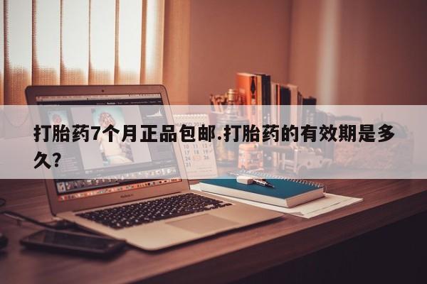 米非司酮购买渠道微信打胎药7个月正品包邮.打胎药的有效期是多久？