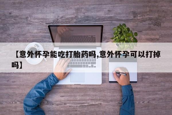 米非司酮购买渠道微信【意外怀孕能吃打胎药吗,意外怀孕可以打掉吗】