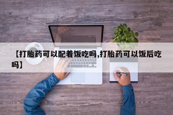 米非司酮购买渠道微信【打胎药可以配着饭吃吗,打胎药可以饭后吃吗】
