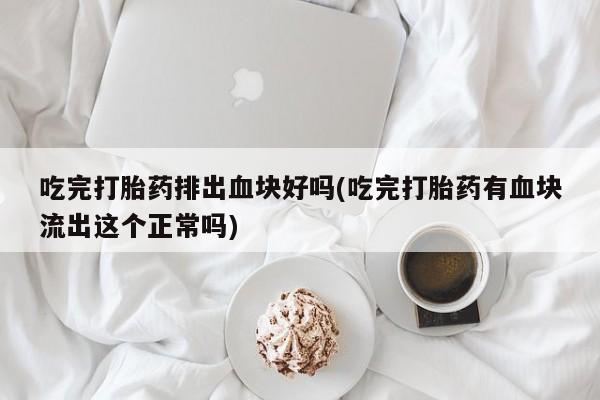 米非司酮购买渠道微信吃完打胎药排出血块好吗(吃完打胎药有血块流出这个正常吗)