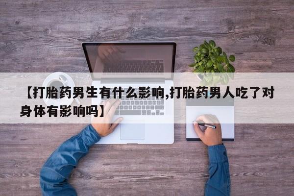 米非司酮购买渠道微信【打胎药男生有什么影响,打胎药男人吃了对身体有影响吗】