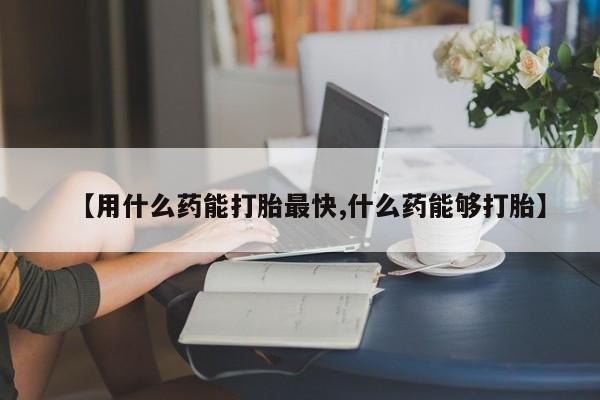 米非司酮购买渠道微信【用什么药能打胎最快,什么药能够打胎】