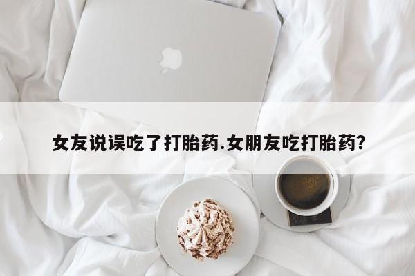 米非司酮购买渠道微信女友说误吃了打胎药.女朋友吃打胎药？