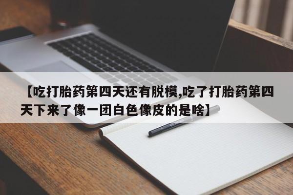 米非司酮购买渠道微信【吃打胎药第四天还有脱模,吃了打胎药第四天下来了像一团白色像皮的是啥】