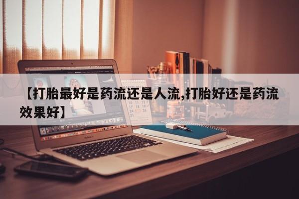 米非司酮购买渠道微信【打胎最好是药流还是人流,打胎好还是药流效果好】
