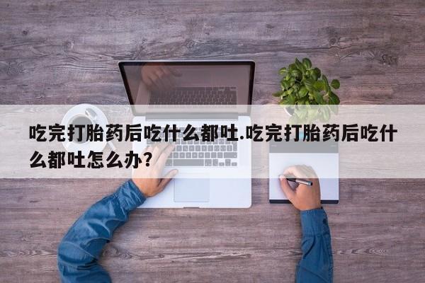 米非司酮购买渠道微信吃完打胎药后吃什么都吐.吃完打胎药后吃什么都吐怎么办？