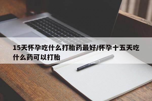 米非司酮购买渠道微信15天怀孕吃什么打胎药最好/怀孕十五天吃什么药可以打胎
