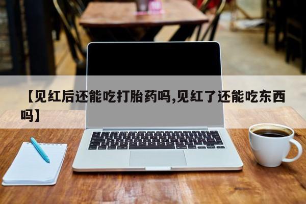 米非司酮购买渠道微信【见红后还能吃打胎药吗,见红了还能吃东西吗】