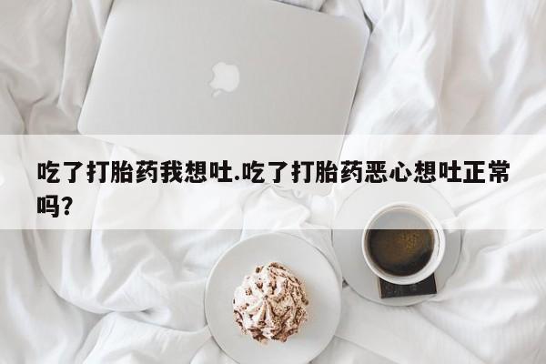 米非司酮购买渠道微信吃了打胎药我想吐.吃了打胎药恶心想吐正常吗？