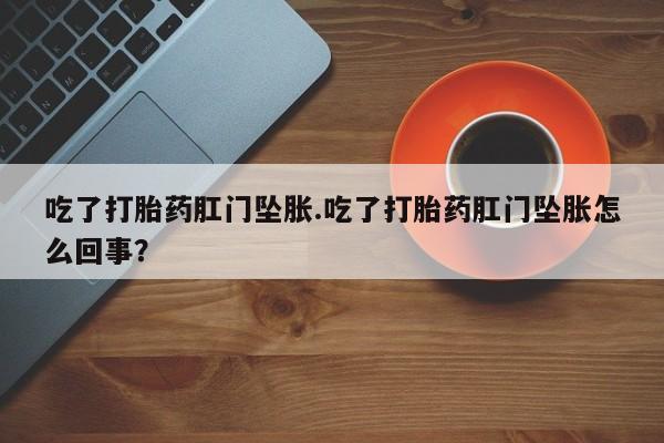 米非司酮购买渠道微信吃了打胎药肛门坠胀.吃了打胎药肛门坠胀怎么回事？
