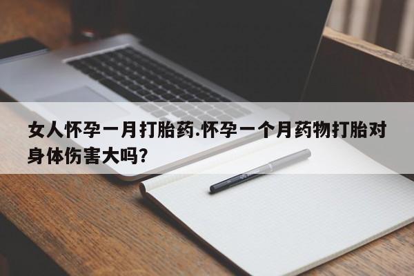 米非司酮购买渠道微信女人怀孕一月打胎药.怀孕一个月药物打胎对身体伤害大吗？