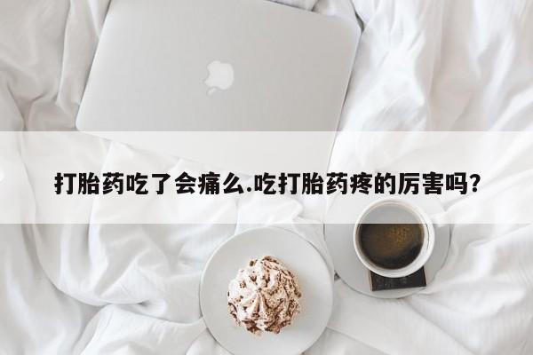 米非司酮购买渠道微信打胎药吃了会痛么.吃打胎药疼的厉害吗？