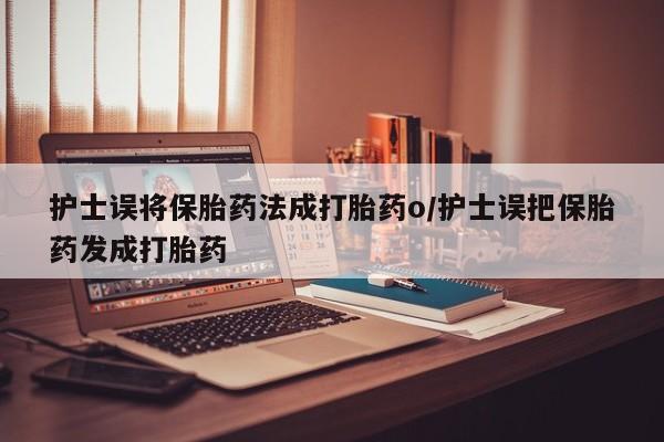 米非司酮购买渠道微信护士误将保胎药法成打胎药o/护士误把保胎药发成打胎药