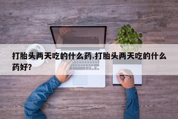 米非司酮购买渠道微信打胎头两天吃的什么药.打胎头两天吃的什么药好？