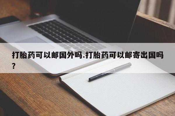 米非司酮购买渠道微信打胎药可以邮国外吗.打胎药可以邮寄出国吗？