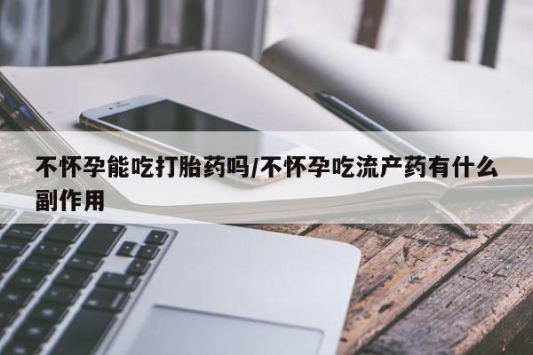 米非司酮购买渠道微信不怀孕能吃打胎药吗/不怀孕吃流产药有什么副作用
