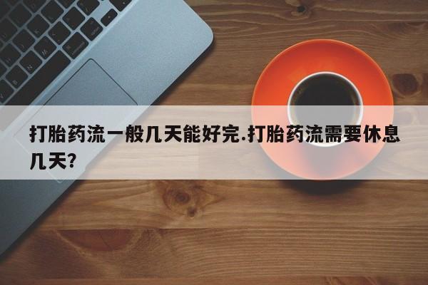 米非司酮购买渠道微信打胎药流一般几天能好完.打胎药流需要休息几天？