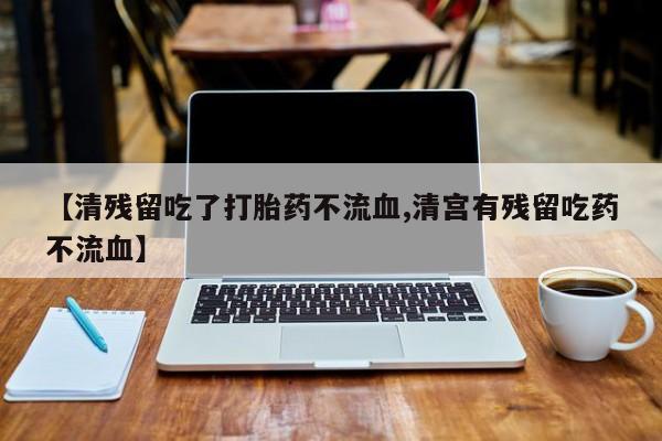 米非司酮购买渠道微信【清残留吃了打胎药不流血,清宫有残留吃药不流血】