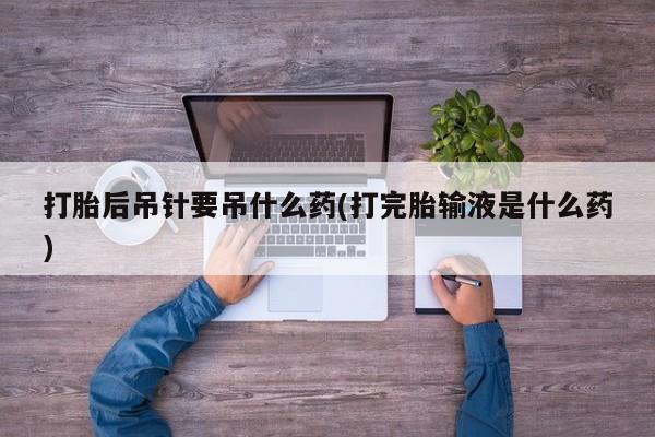 米非司酮购买渠道微信打胎后吊针要吊什么药(打完胎输液是什么药)
