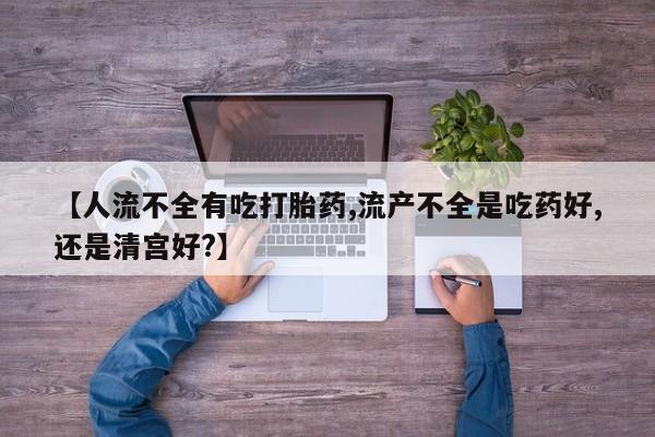 米非司酮购买渠道微信【人流不全有吃打胎药,流产不全是吃药好,还是清宫好?】