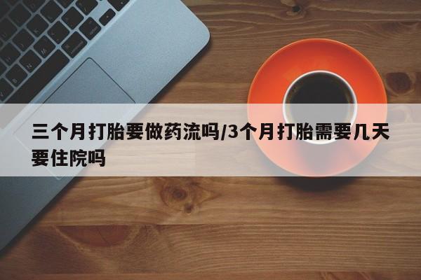 米非司酮购买渠道微信三个月打胎要做药流吗/3个月打胎需要几天要住院吗