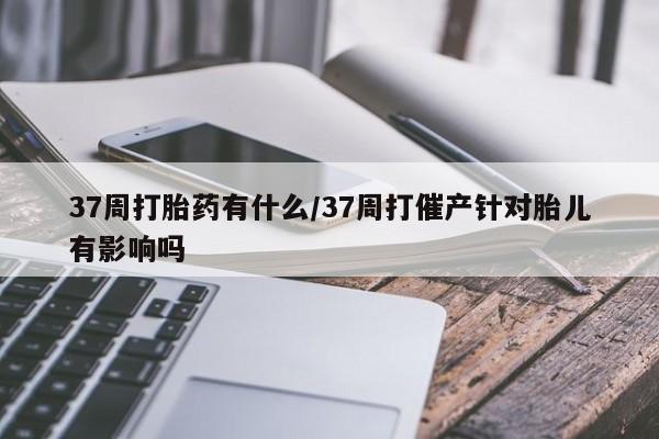 米非司酮购买渠道微信37周打胎药有什么/37周打催产针对胎儿有影响吗